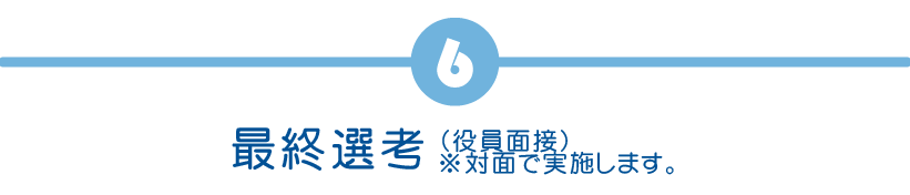 最終選考(役員面接)※対面で実施します。