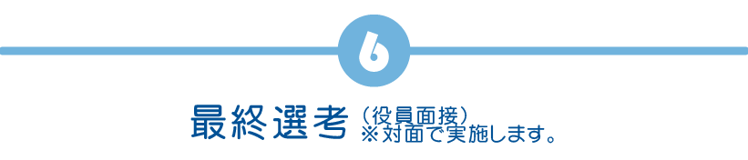 最終選考（役員面接）※対面で実施します。