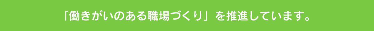 「働きがいのある職場づくり」 を推進しています。