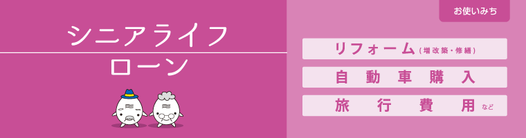 シニアライフローンの商品ページへ。リフォーム（増改築・修繕）、自動車購入、旅行費用などにお使いいただけます。