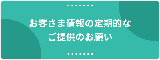 お客さま情報の定期的なご提供のお願い