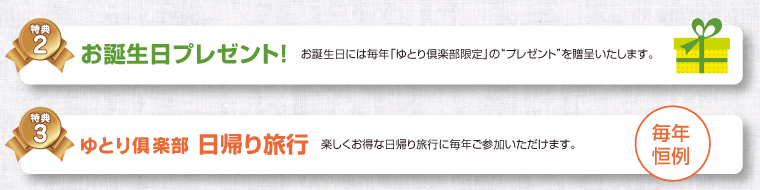 特典2、お誕生部プレゼント！お誕生日には毎年「ゆとり倶楽部限定」のプレゼントを贈呈いたします。特典3、ゆとり倶楽部 日帰り旅行。楽しくお得な日帰り旅行に毎年ご参加いただけます。