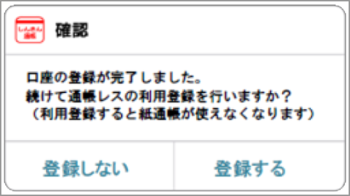 口座登録完了後、下記メッセージが表示されます。 通帳アプリ(通帳レス)をお申込みされる場合は「登録する」をクリックしてください。