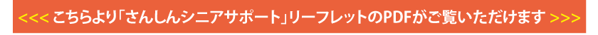 <<< こちらより「さんしんシニアサポート」リーフレットのPDFがご覧いただけます >>>