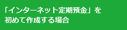 「インターネット定期預金」を初めて作成する場合