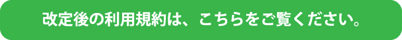 改定後の利用規約は、こちらをご覧ください。