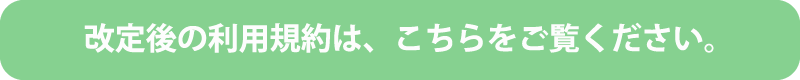 改定後の利用規約は、こちらをご覧ください。